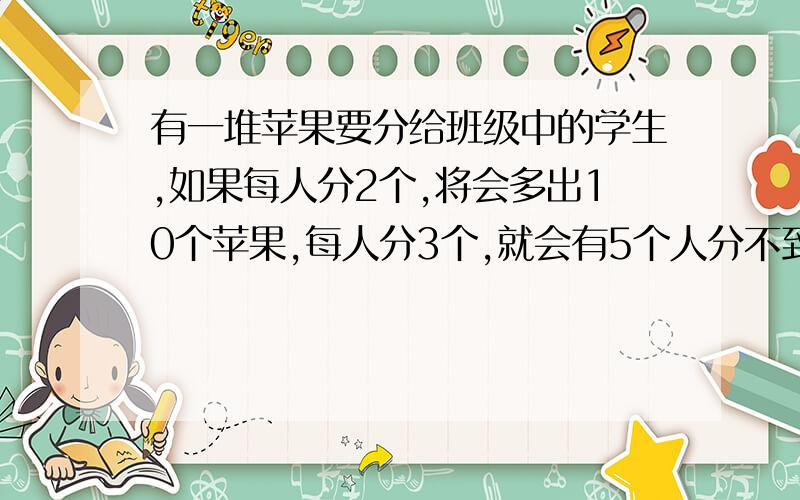 有一堆苹果要分给班级中的学生,如果每人分2个,将会多出10个苹果,每人分3个,就会有5个人分不到苹果,那么这堆苹果的数量