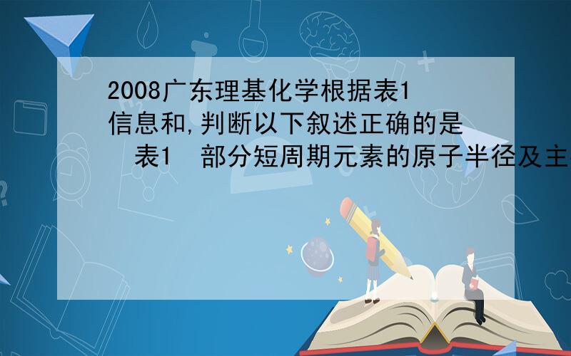 2008广东理基化学根据表1信息和,判断以下叙述正确的是表1　部分短周期元素的原子半径及主要化合价元素代号LMQ