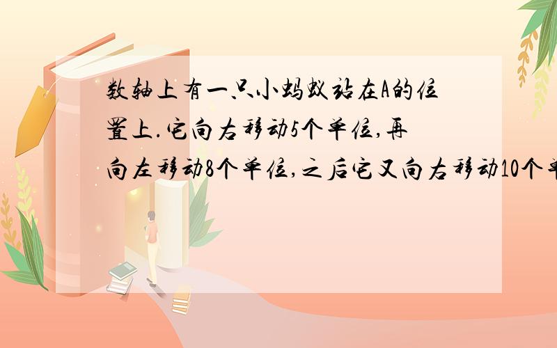 数轴上有一只小蚂蚁站在A的位置上.它向右移动5个单位,再向左移动8个单位,之后它又向右移动10个单位,这