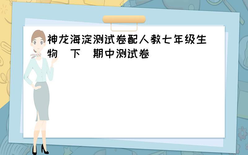 神龙海淀测试卷配人教七年级生物(下)期中测试卷