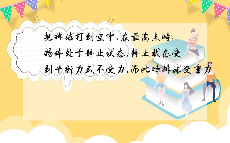 把排球打到空中,在最高点时,物体处于静止状态,静止状态受到平衡力或不受力,而此时排球受重力