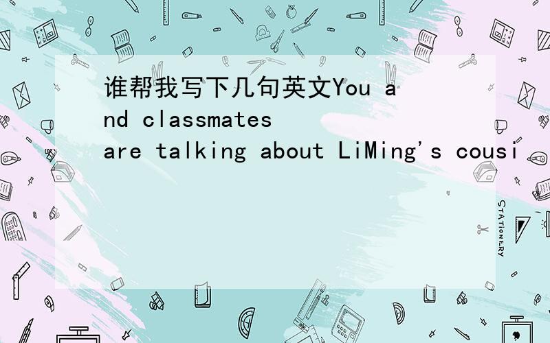 谁帮我写下几句英文You and classmates are talking about LiMing's cousi