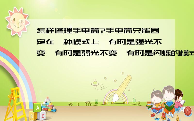 怎样修理手电筒?手电筒只能固定在一种模式上,有时是强光不变,有时是弱光不变,有时是闪烁的模式,不能调模式,很不方便,怎样