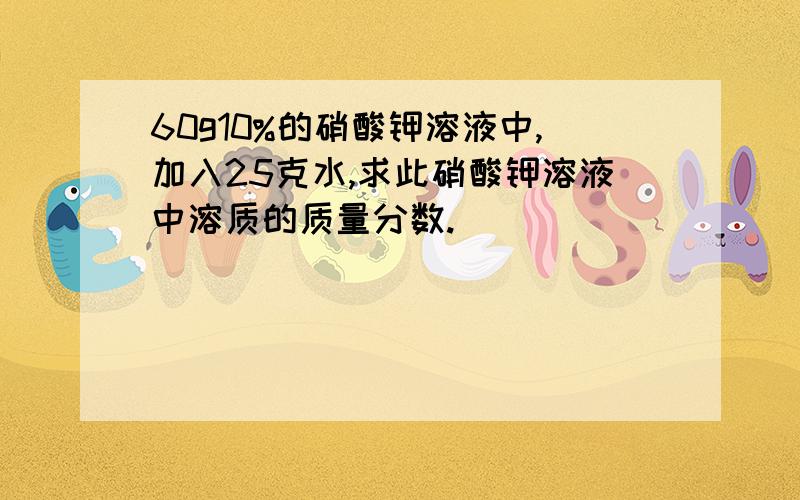 60g10%的硝酸钾溶液中,加入25克水,求此硝酸钾溶液中溶质的质量分数.