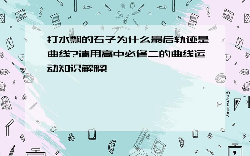 打水飘的石子为什么最后轨迹是曲线?请用高中必修二的曲线运动知识解释!