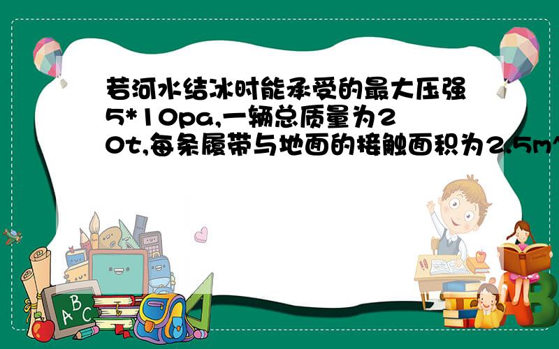 若河水结冰时能承受的最大压强5*10pa,一辆总质量为20t,每条履带与地面的接触面积为2.5m^2的拖拉机能否安