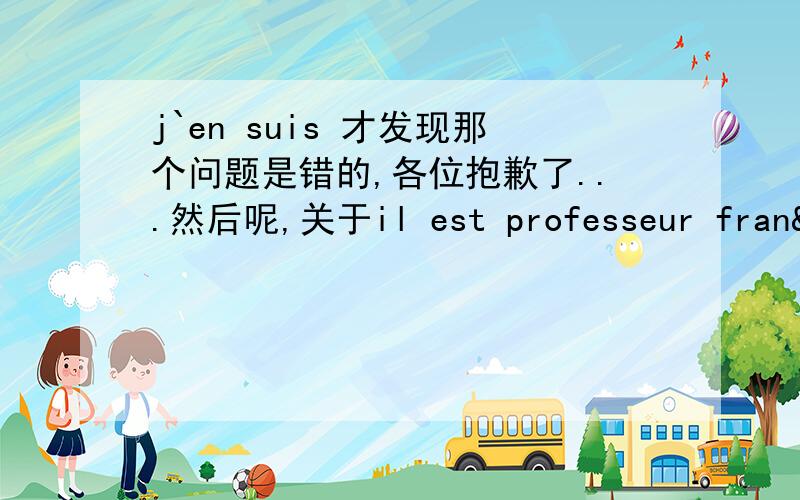 j`en suis 才发现那个问题是错的,各位抱歉了...然后呢,关于il est professeur fran&cc