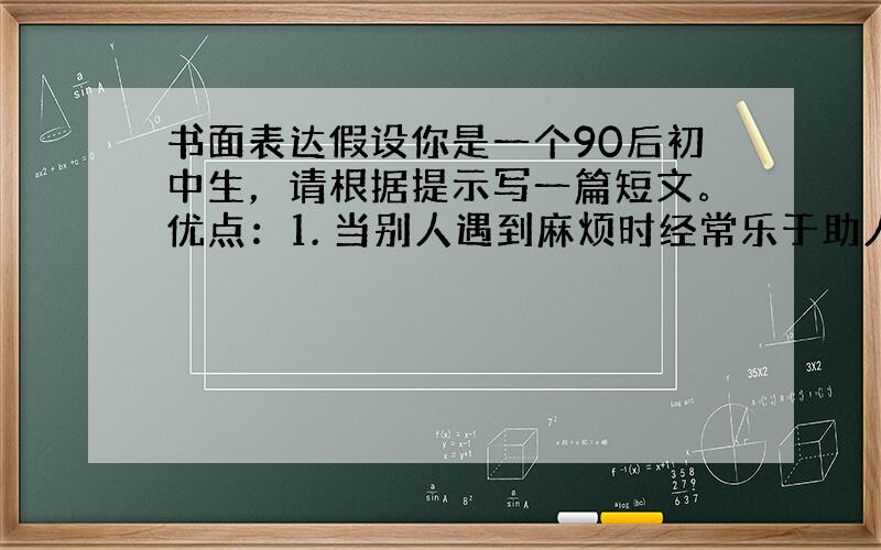 书面表达假设你是一个90后初中生，请根据提示写一篇短文。优点：1. 当别人遇到麻烦时经常乐于助人；2. 活跃，对新鲜的事