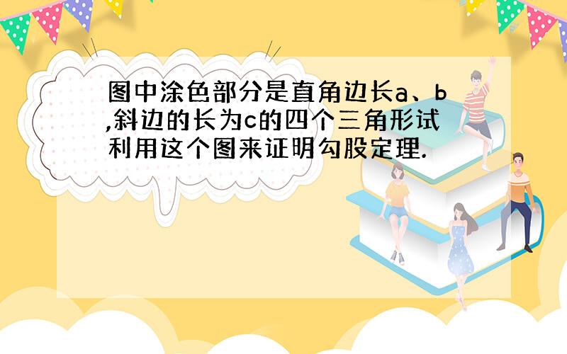 图中涂色部分是直角边长a、b,斜边的长为c的四个三角形试利用这个图来证明勾股定理.