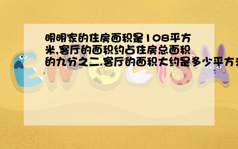 明明家的住房面积是108平方米,客厅的面积约占住房总面积的九分之二.客厅的面积大约是多少平方米?