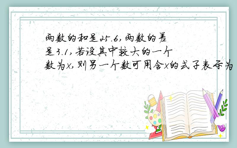 两数的和是25.6,两数的差是3.1,若设其中较大的一个数为x,则另一个数可用含x的式子表示为