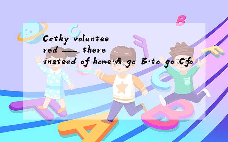 Cathy volunteered ___ there instead of home.A go B.to go Cfo