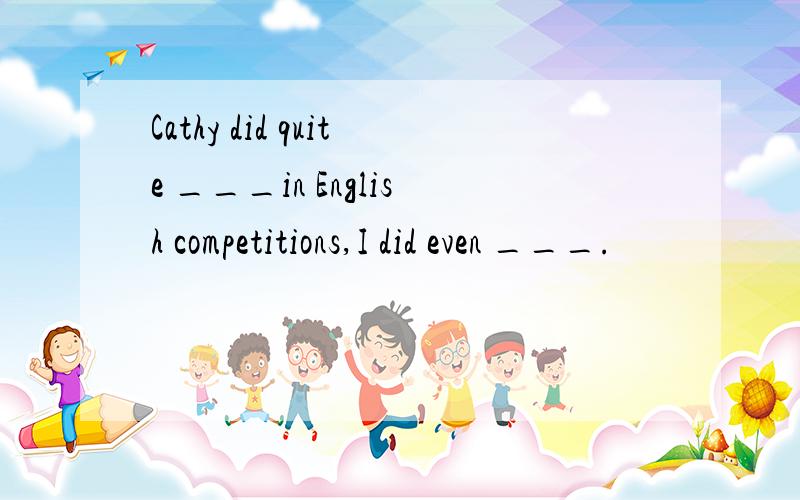 Cathy did quite ___in English competitions,I did even ___.