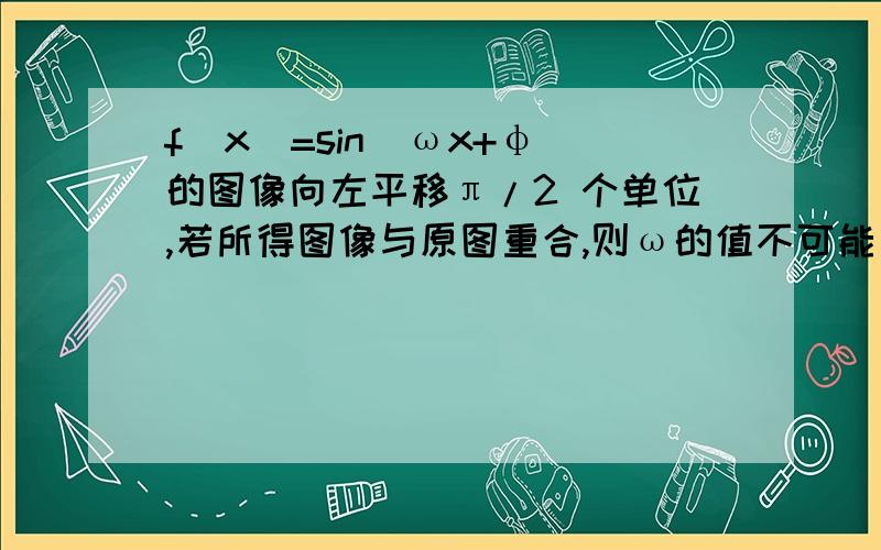 f(x)=sin(ωx+φ)的图像向左平移π/2 个单位,若所得图像与原图重合,则ω的值不可能为（ ）