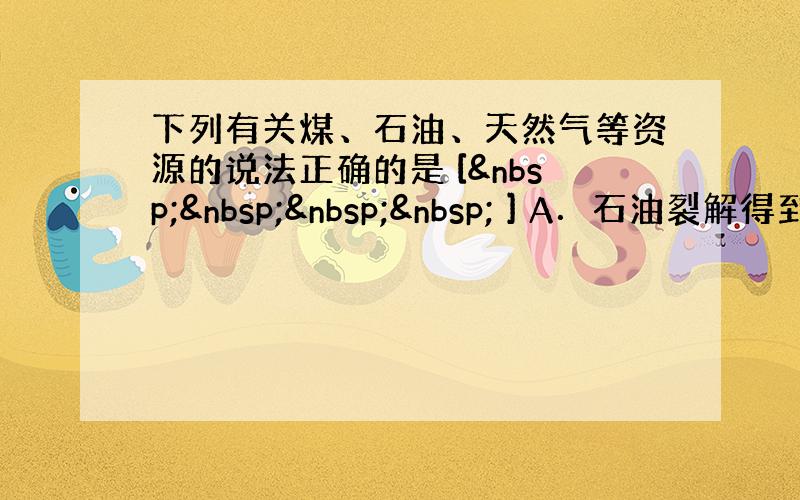 下列有关煤、石油、天然气等资源的说法正确的是 [     ] A．石油裂解得到的