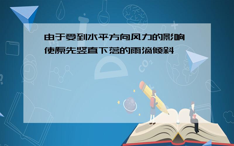 由于受到水平方向风力的影响,使原先竖直下落的雨滴倾斜