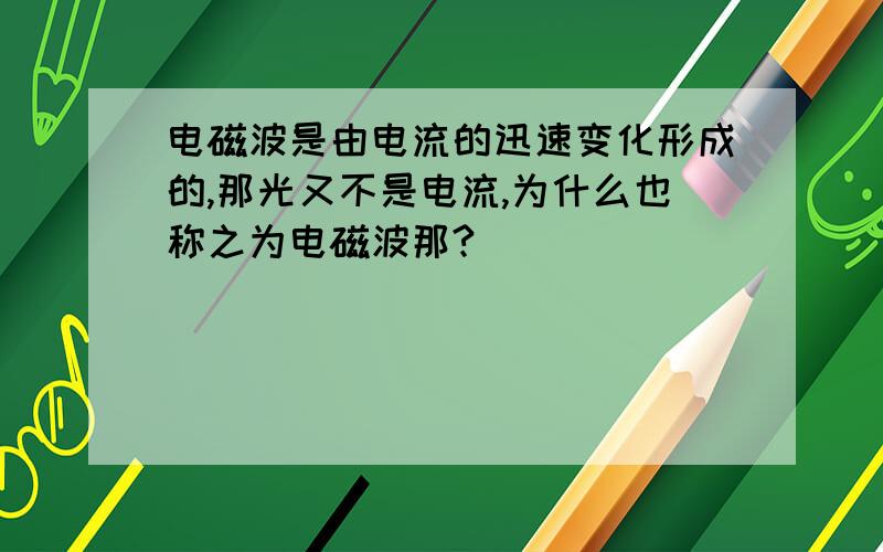 电磁波是由电流的迅速变化形成的,那光又不是电流,为什么也称之为电磁波那?