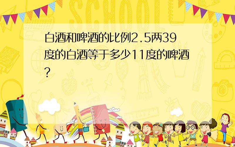 白酒和啤酒的比例2.5两39度的白酒等于多少11度的啤酒?