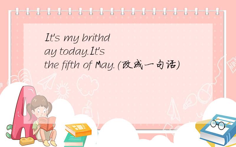 It's my brithday today.It's the fifth of May.(改成一句话）