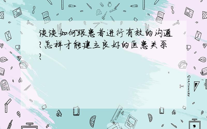 谈谈如何跟患者进行有效的沟通?怎样才能建立良好的医患关系?