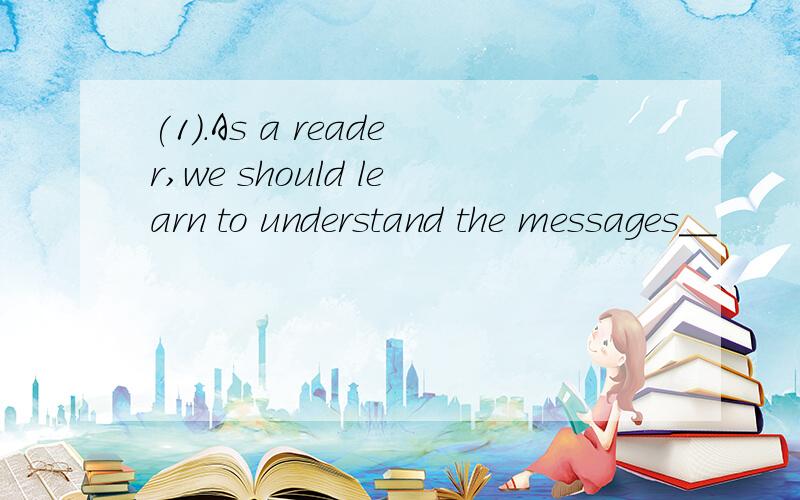 (1).As a reader,we should learn to understand the messages__