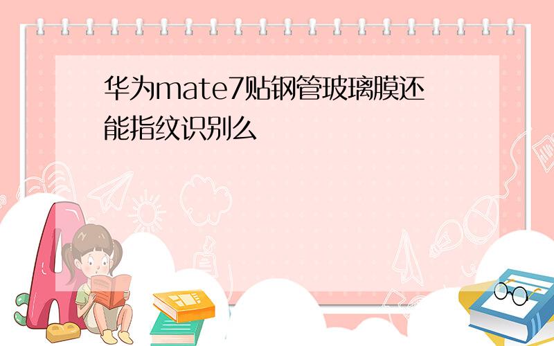 华为mate7贴钢管玻璃膜还能指纹识别么