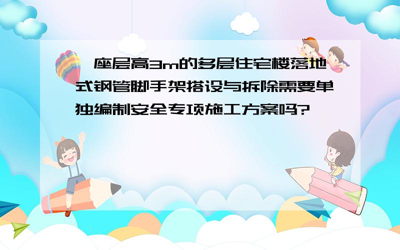 一座层高3m的多层住宅楼落地式钢管脚手架搭设与拆除需要单独编制安全专项施工方案吗?