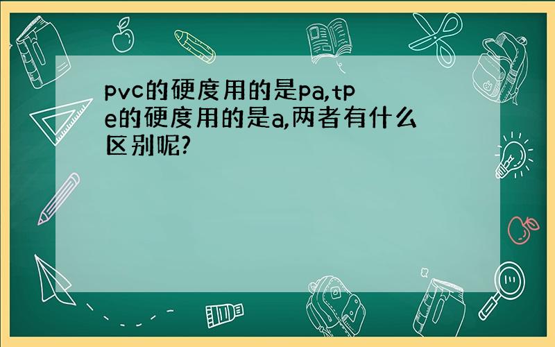 pvc的硬度用的是pa,tpe的硬度用的是a,两者有什么区别呢?