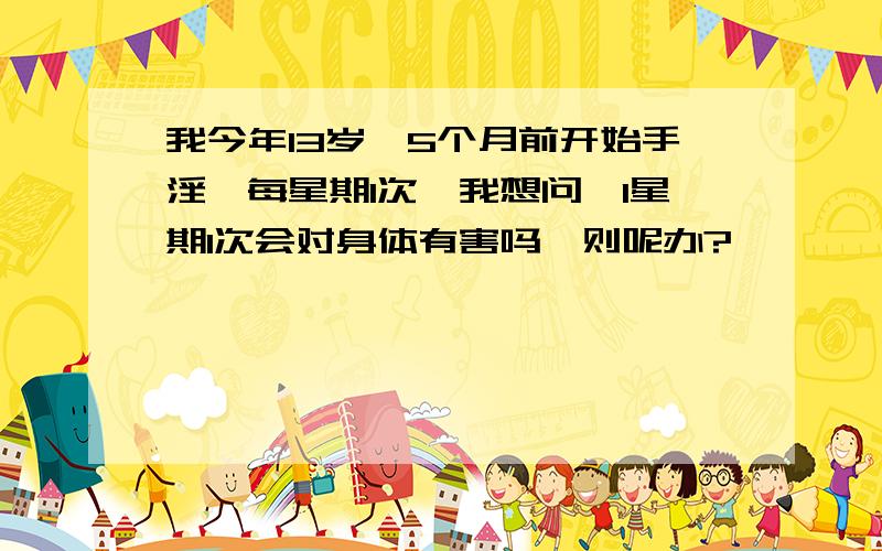 我今年13岁,5个月前开始手淫,每星期1次,我想问,1星期1次会对身体有害吗,则呢办?