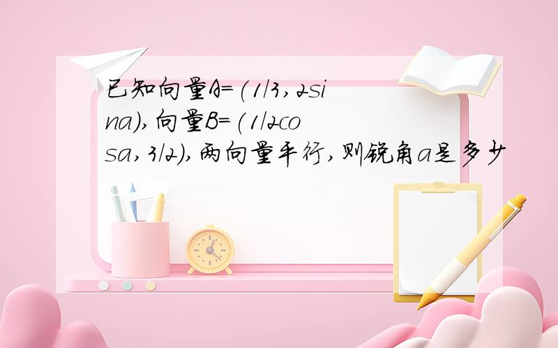 已知向量A=(1/3,2sina),向量B=(1/2cosa,3/2),两向量平行,则锐角a是多少