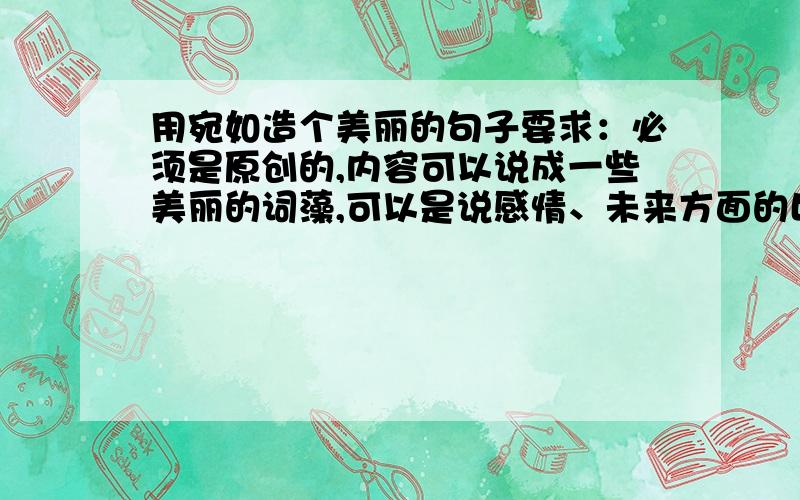 用宛如造个美丽的句子要求：必须是原创的,内容可以说成一些美丽的词藻,可以是说感情、未来方面的比喻.