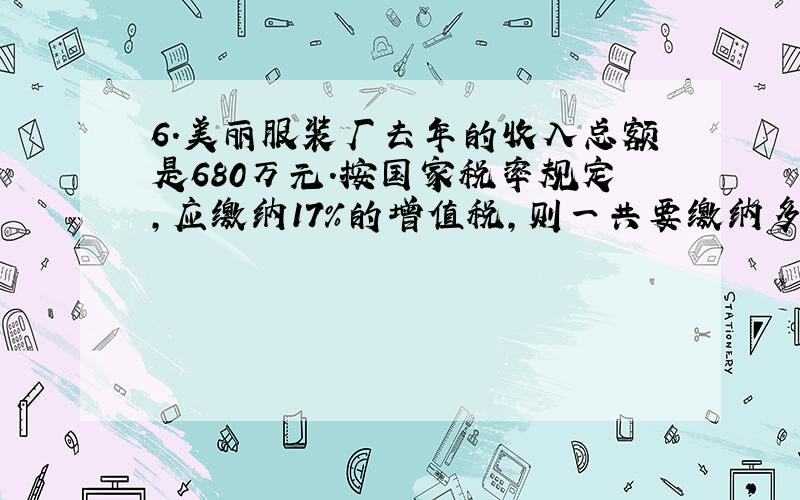 6.美丽服装厂去年的收入总额是680万元.按国家税率规定,应缴纳17%的增值税,则一共要缴纳多少万元增值税?