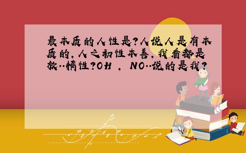 最本质的人性是?人说人是有本质的,人之初性本善,我看都是放..惰性?OH , NO..说的是我?