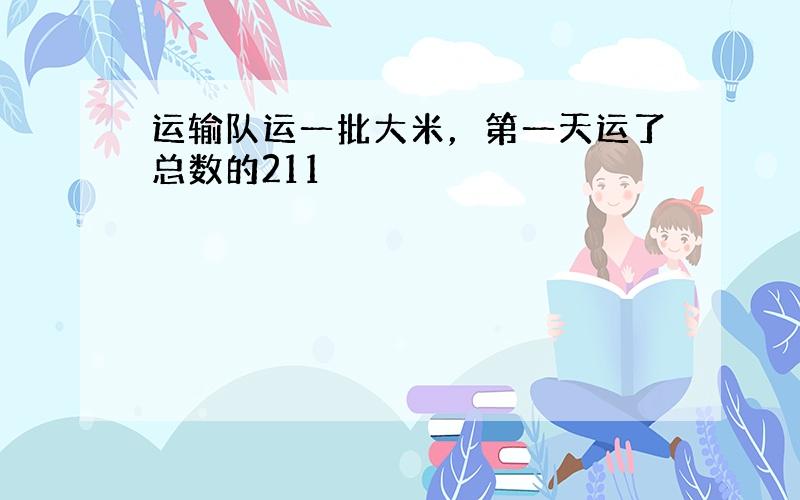 运输队运一批大米，第一天运了总数的211