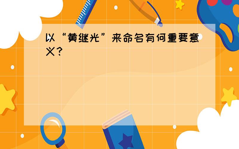 以“黄继光”来命名有何重要意义？