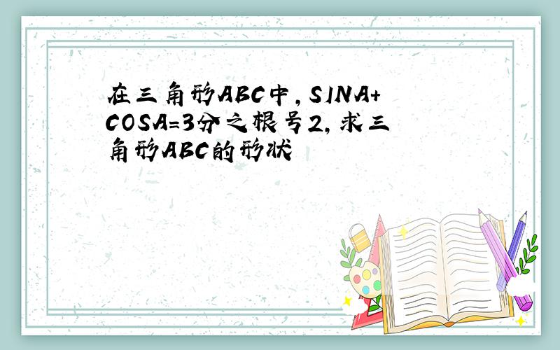 在三角形ABC中,SINA+COSA=3分之根号2,求三角形ABC的形状