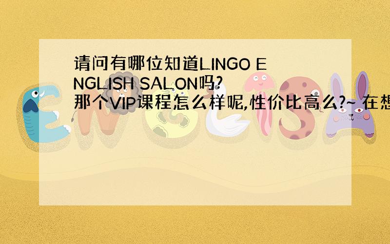 请问有哪位知道LINGO ENGLISH SALON吗?那个VIP课程怎么样呢,性价比高么?~ 在想要不要报个的说呢~