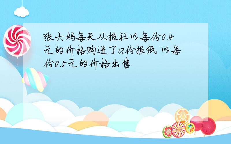 张大妈每天从报社以每份0.4元的价格购进了a份报纸 以每份0.5元的价格出售