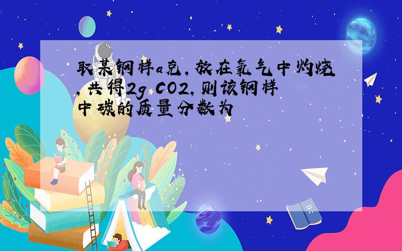 取某钢样a克,放在氧气中灼烧,共得2g CO2,则该钢样中碳的质量分数为