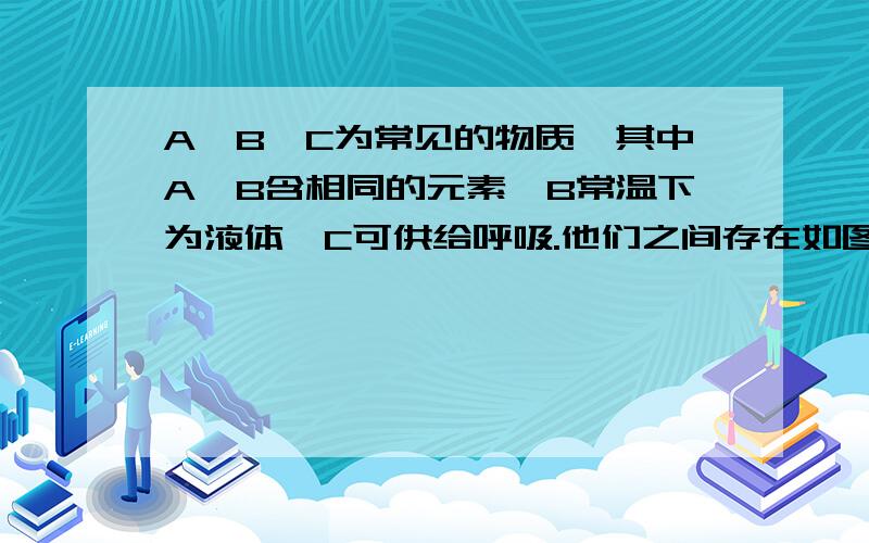 A,B,C为常见的物质,其中A,B含相同的元素,B常温下为液体,C可供给呼吸.他们之间存在如图所示转换关系