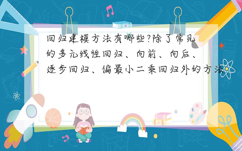 回归建模方法有哪些?除了常见的多元线性回归、向前、向后、逐步回归、偏最小二乘回归外的方法