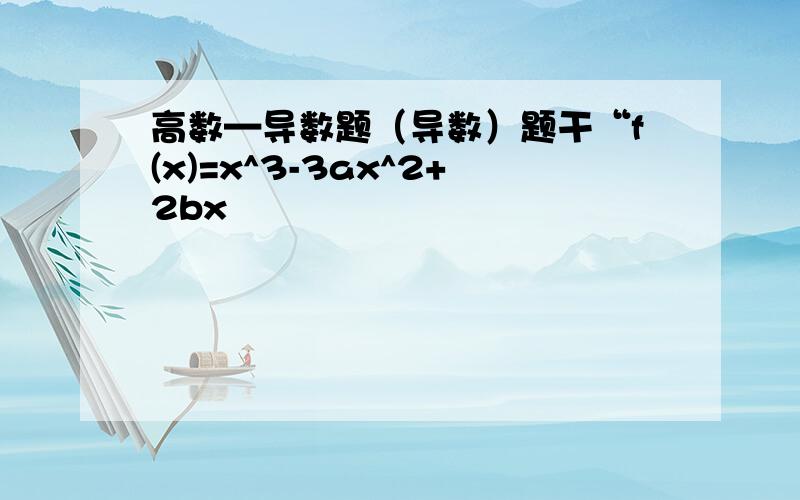 高数—导数题（导数）题干“f(x)=x^3-3ax^2+2bx