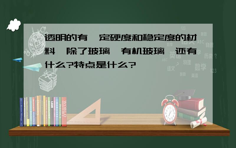 透明的有一定硬度和稳定度的材料,除了玻璃,有机玻璃,还有什么?特点是什么?