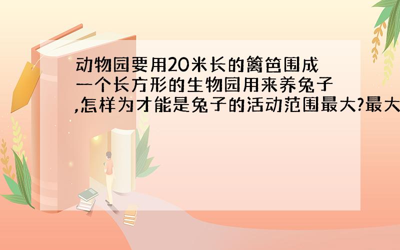 动物园要用20米长的篱笆围成一个长方形的生物园用来养兔子,怎样为才能是兔子的活动范围最大?最大面积是多少?