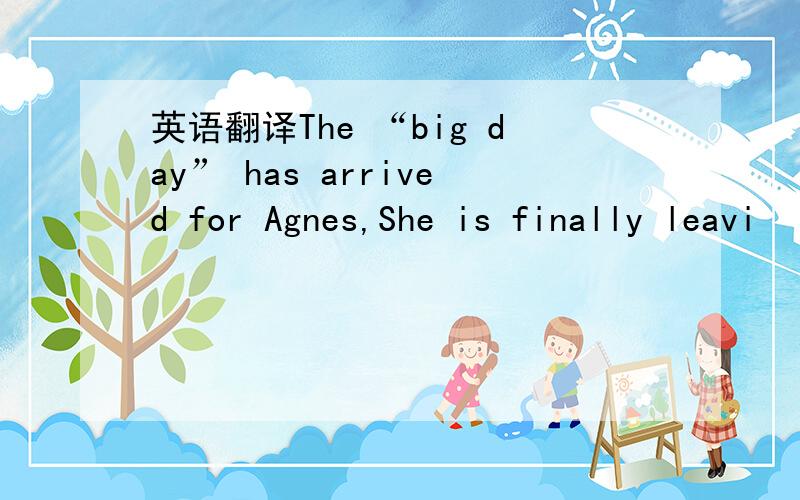 英语翻译The “big day” has arrived for Agnes,She is finally leavi