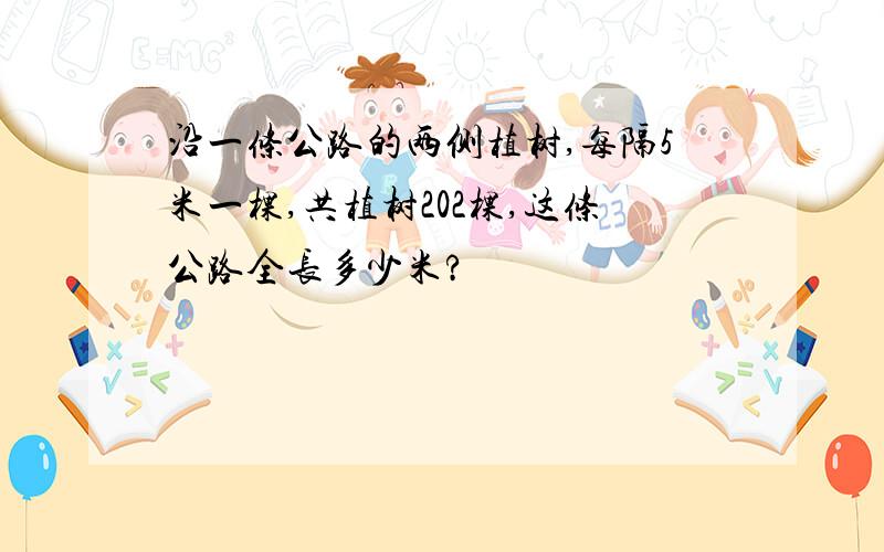 沿一条公路的两侧植树,每隔5米一棵,共植树202棵,这条公路全长多少米?