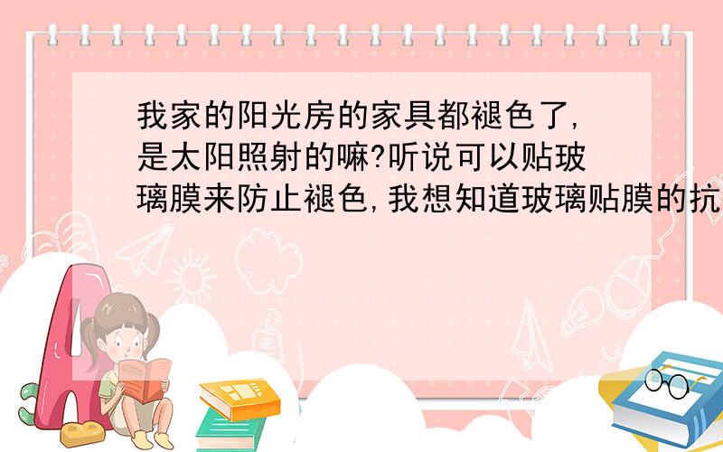 我家的阳光房的家具都褪色了,是太阳照射的嘛?听说可以贴玻璃膜来防止褪色,我想知道玻璃贴膜的抗紫外线率是多少?