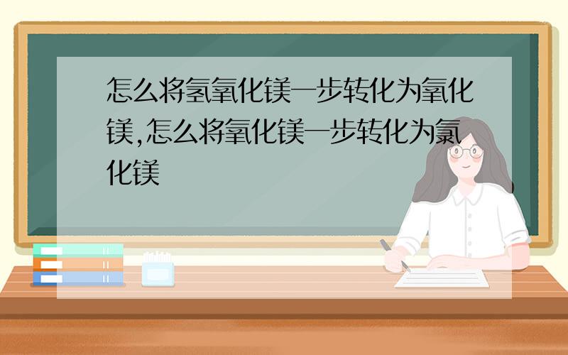 怎么将氢氧化镁一步转化为氧化镁,怎么将氧化镁一步转化为氯化镁