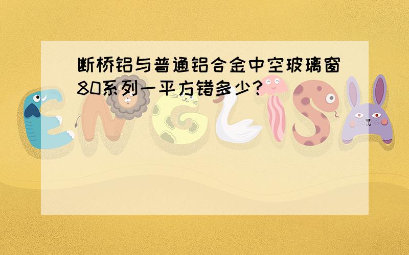 断桥铝与普通铝合金中空玻璃窗80系列一平方错多少?