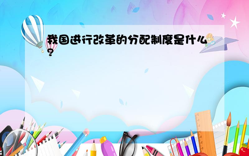 我国进行改革的分配制度是什么?